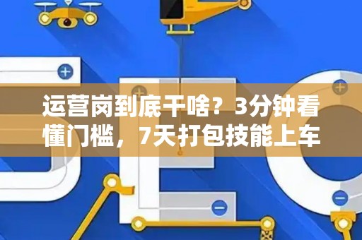 运营岗到底干啥？3分钟看懂门槛，7天打包技能上车！